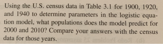Using the U.S. census data in Table 3.1 for 1900, 1920, and 1940 to determine parameters in the logistic equa- tion model, wh