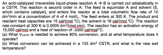 An acid-catalyzed irreversible liquid-phase reaction A B is carried out adiabatically in a CSTR. The reaction is second order