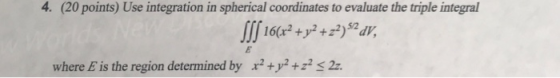 4. (20 points) Use integration in spherical coordinates to evaluate the triple integral where E is the region determined by x