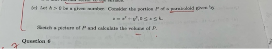 (c) Let h > 0 be a given number. Consider the portion P of a paraboloid given by - +y,0 < z h Sketch a picture of P and calc