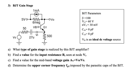 3) BJT Gain Stage 1 mA BJT Parameters β 100 nVr-30 mV 5V Vo 6meg c,,-8 pF Vi 500 27u Vs VB is an ideal dc voltage source a) W