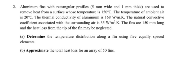 2. Aluminum fins with rectangular profiles (5 mm wide and 1 mm thick) are used to remove heat from a surface whose temperatur