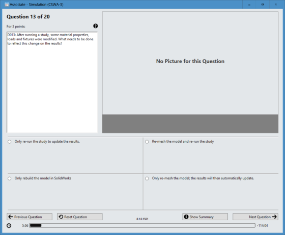 Associate Simulation (CSWA-S) Question 13 of 20 D0 13: After running a study, some material properties, oads and fixtures wer