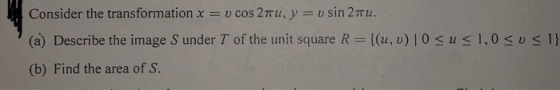 Consider the transformation x = v cos :2πu, y =v sin 2πι. (a) Describe the image S under T of the unit square R = {(u, v) | 0
