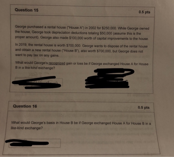 0.5 pts Question 15 George purchased a rental house (House A) in 2002 for $250,000. While George owned the house, George too