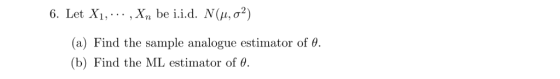 2) 6. Let Xi, , xn be i.i.d. Ņ(μ, σ (a) Find the sample analogue estimator of θ (b) Find the ML estimator of θ.