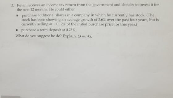 3. Kevin receives an income tax return from the government and decides to invest it for the next 12 months. He could either .