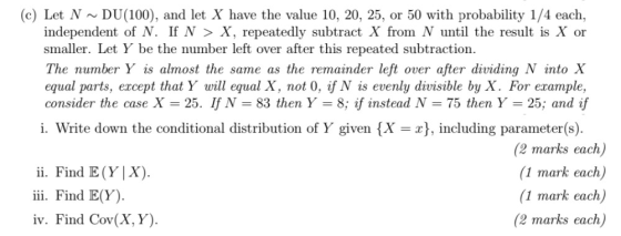 (c) Let N~DU(100), and let X have the value 10, 20, 25, or 50 with probability 1/4 each, independent of N. If N > X, repeated
