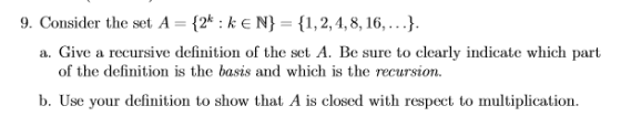 9. Consider the set A 2 kEN) ,2,4, 8, 16,...) a. Give a recursive definition of the set A. Be sure to clearly indicate which