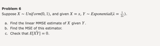Problem 6 늪). Suppose X ~ Uniform(0, 1), and given X = x, Y ~ Exponential(λ = 하 a. Find the linear MMSE estimate of X given Y