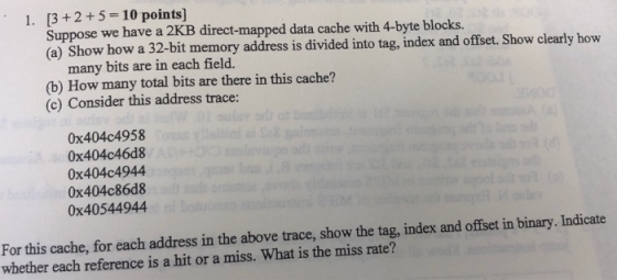 - 10 points 1. [3 +2+5 ] Suppose we have a 2KB direct-mapped data cache with 4-byte blocks. (a) Show how a 32-bit memory addr
