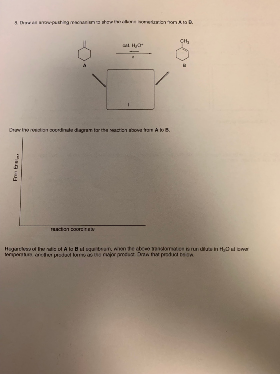 8. Draw an arrow-pushing mechanism to show the alkene isomerization from to B CH3 cat. H3O* A B A Draw the reaction coordinat