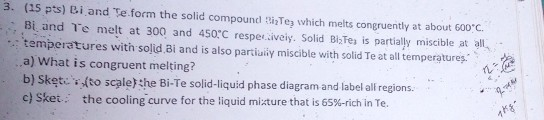 3. (15 pts) Bi and Te.form the solid compound i2Te which melts congruently at about 600 c. Bi and Te melt at 300 and 450*C re