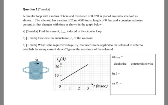 Question 2 [7 marks] A circular loop with a radius of 6cm and resistance of 0.020 is placed around a solenoid as shown. The s