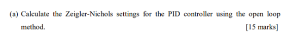 (a) Calculate the Zeigler-Nichols settings for the PID controller using the open loop method 15 marks]