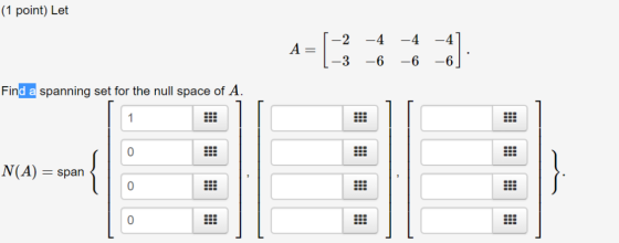 |(1 point) Let -2 -4 -4 -4 A = -3 -6 -6 -6 Find a spanning set for the null space of A. 1 N(A) span - 0 0
