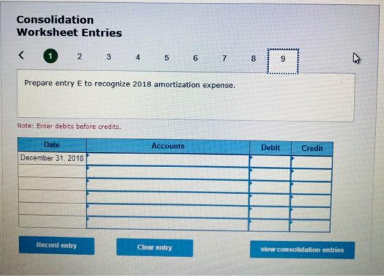 Consolidation Worksheet Entries 2 3 5 6 7 8 Prepare entry E to recognize 2018 amortization expense. Note: Enter debits before