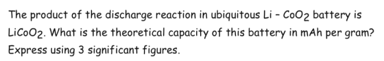 The product of the discharge reaction in ubiquitous Li - CoO2 battery is LiCoO2. What is the theoretical capacity of this bat