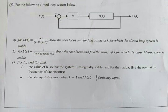 02: For the following closed loop system below: R(s) or L(s) = (s Bs ey draw the root locus stable a) and find the range ofk