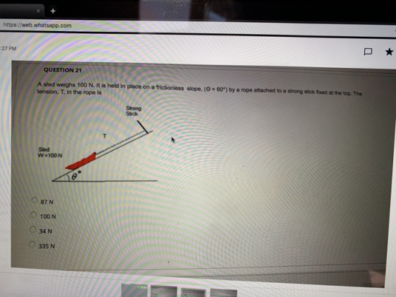 https://web.whatsapp.com :27 PM QUESTION 21 A sled weighs 100 N. It is held in place on a frictionless slope, (O= 60) by a r