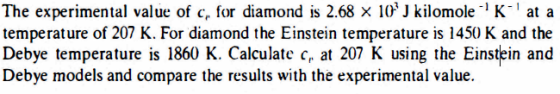The experimental value of c, for diamond is 2.68 x 10 J kilomole 1 K at a temperature of 207 K. For diamond the Einstein temp