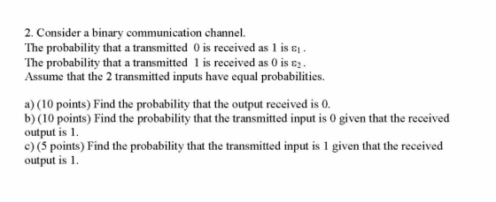 2. Consider a binary communication channel The probability that a transmitted 0 is received as 1 is ε1- The probability that
