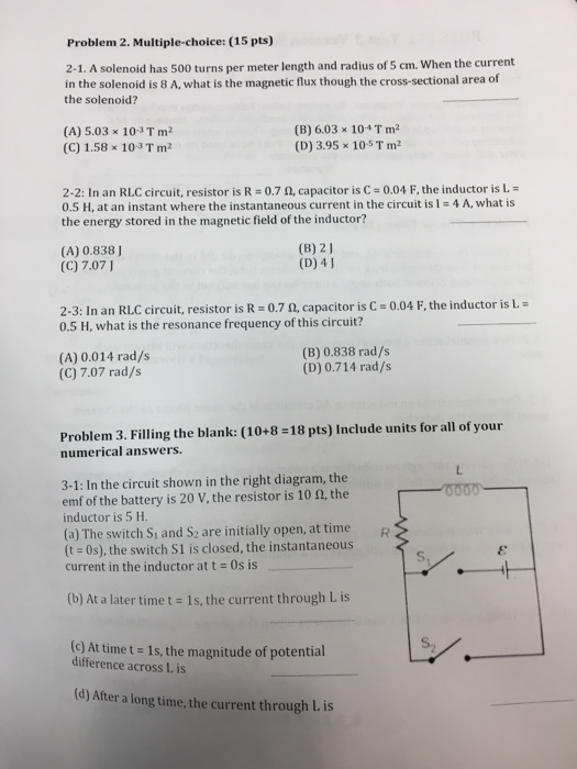 Problem 2. Multiple-choice: (15 pts) 2-1. A solenoid has 500 turns per meter length and radius of 5 cm. When the current in t