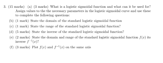 3. (15 marks) (a) (3 marks) What is a logistic sigmoidal function and what can it be used for? Assign values to the the neces