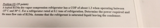 Problem (25 points) A typical R134a dry vapor compression refrigerator has a COP of about 1.3 when operating between 15° C an