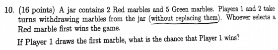 10. (16 points) A jar contains 2 Red marbles and 5 Green marbles. Players 1 and 2 take turns withdrawing marbles from the jar