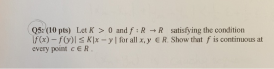 Q5: (10 pts) Let K > 0 and f R R satisfying the condition lf(x)-f(y) | Klx-y | for all x, y E R. Show that f s continuous at