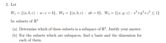 2. Let Wi-((a, b, c) : a-c-b), W2-((a, b, c) : ab>0), W3-((z, y,z) : r2+92+22£1} be subsets of R3 (a) Determine which of thes