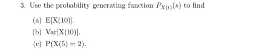 3. Use the probability generating function Px)(s) to find (a) E[X(10)] (b) VarX(10)] (c) P(X(5)-2) . (