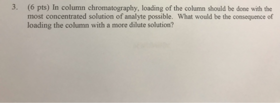 (6 pts) In column chromatography, loading of the column should be done with the most concentrated solution of analyte possibl