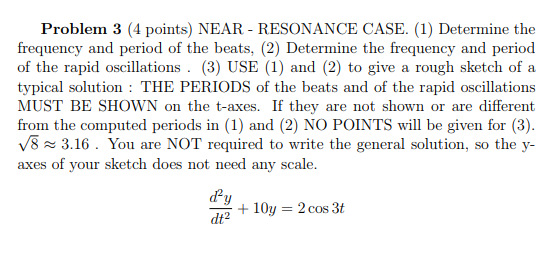 Problem 3 (4 points) NEAR-RESONANCE CASE. (1) Determine the frequency and period of the beats, (2) Determine the frequency an