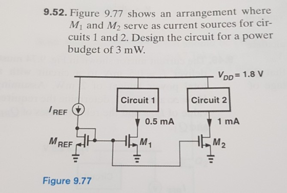 9.52. Figure 9.77 shows an arrangement where M1 and M2 serve as current sources for cir- cuits 1 and 2. Design the circuit fo