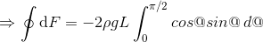 \Rightarrow \oint \mathrm{d}F =- 2\rho gL\int_{0}^{\pi /2 } cos@ sin@ \: d@