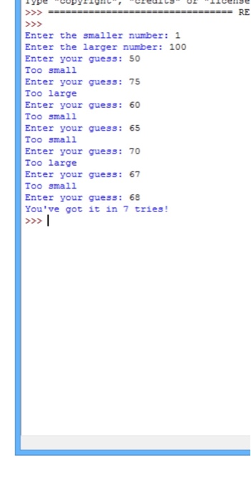 RE >>> >>> Enter the smaller number: 1 Enter the larger number: 100 Enter your guess: 50 Too small Enter your guess: 75 Too l
