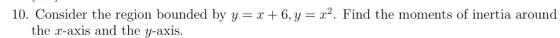 10. Consider the region bounded by y = x 6,y = x2. Find the moments of inertia around the -axis and the y-axis