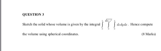 QUESTION 3 [ JJ dsdydr. Hence compute Sketch the solid whose volume is given by the integral (8 Marks) the volume using spher