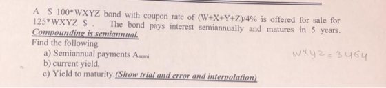 A $ 100 WXYZ bond with coupon rate of (W+X+Y+Z)/4% is offered for sale for 125 WXYZ $ . Compounding is semiannual Find the fo