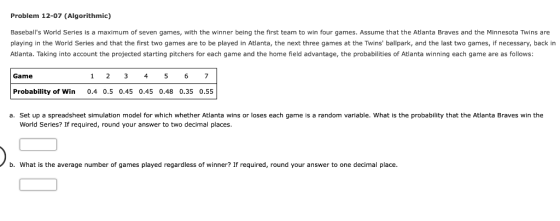 Problem 12-07 (Algorithmic) Baseballs World Series is a maximum of seven games, with the winner being the first team to win