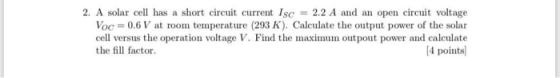 2. A solar cel has a short current Isc 2.2 A and an open circuit voltage Voc- 0.6 V at room temperature (293 K). Calculate th