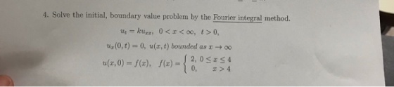 4. Solve the initial, boundary value problem by the Fourier integral method te = kurz, 0<x<oo, t>0, us(0,t) = 0, u(x, t) boun