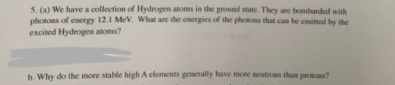 5. (a) We have a collection of Hydrogen atoms in the ground state. They are bombarded with photons of energy 12.1 MeV. What a