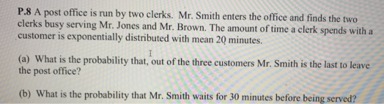 P.8 A post office is run by two clerks. Mr. Smith enters the office and finds the two clerks busy serving Mr. Jones and Mr. B