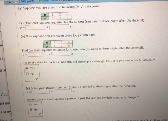 0.34/1 points T Previous Alisels B J (a) Suppose you are given the following (x, y) data pairs. X 1 2 6 2 3 9 Find the least-