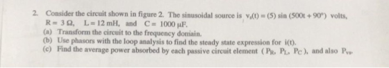 2. Consider the circuit shown in figure 2. The sinusoidal source is v()(5) sin (500t+90°) volts, R= 3Ω, L=12mH, and C=1000 μF