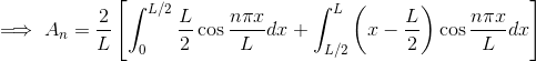 \implies A_n = \frac{2}{L}\left[ \int_{0}^{L/2}\frac{L}{2}\cos{\frac{n\pi x}{L}}dx + \int_{L/2}^{L}\left(x-\frac{L}{2}\right)\cos{\frac{n\pi x}{L}}dx\right]