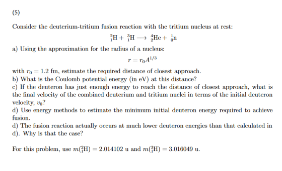 (5) Consider the deuterium-tritium fusion reaction with the tritium nucleus at rest: н+ н —> Ане + fn a) Using the approximat